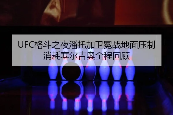 UFC格斗之夜潘托加卫冕战地面压制消耗塞尔吉奥全程回顾