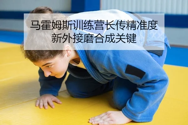 马霍姆斯训练营长传精准度 新外接磨合成关键