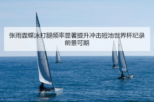 张雨霏蝶泳打腿频率显著提升冲击短池世界杯纪录前景可期